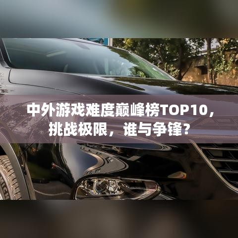 中外游戏难度巅峰榜TOP10，挑战极限，谁与争锋？
