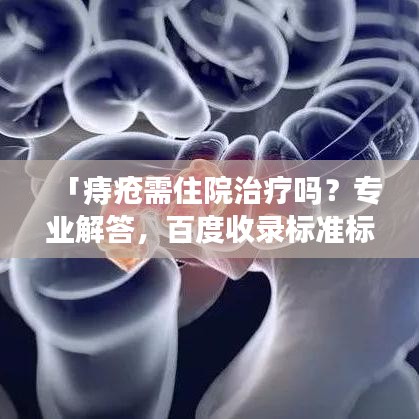 「痔疮需住院治疗吗?专业解答,百度收录标准标题」
