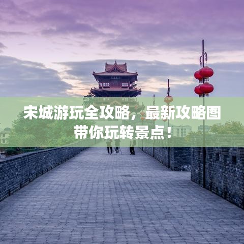 宋城游玩全攻略，最新攻略图带你玩转景点！