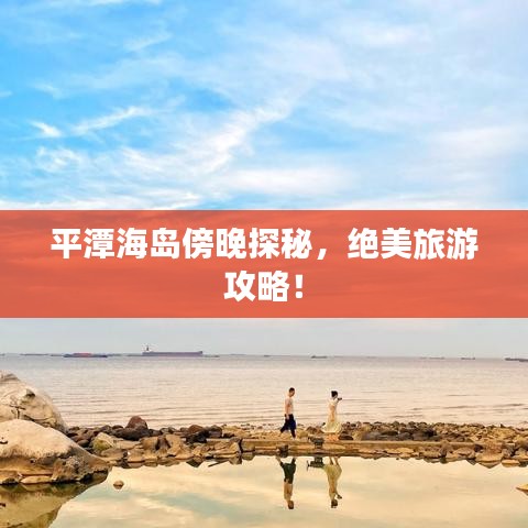 平潭海岛傍晚探秘,绝美旅游攻略!
