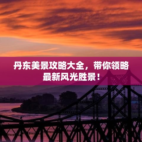 丹东美景攻略大全,带你领略最新风光胜景!