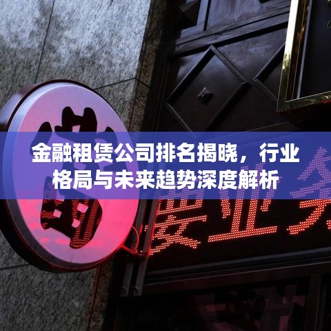 金融租赁公司排名揭晓，行业格局与未来趋势深度解析
