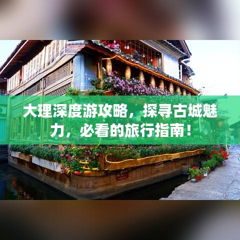 大理深度游攻略,探寻古城魅力,必看的旅行指南!