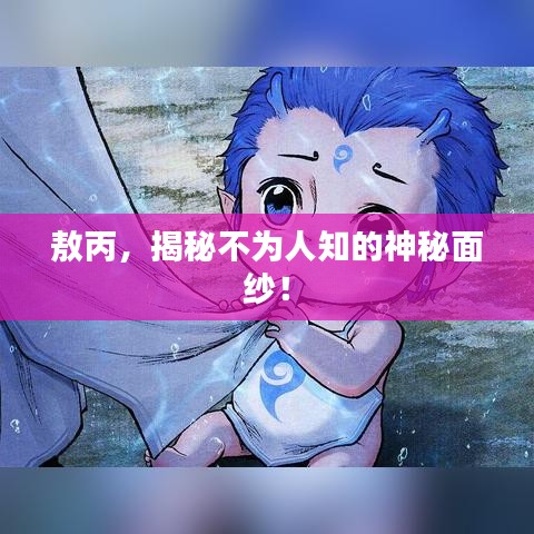 敖丙,揭秘不为人知的神秘面纱!