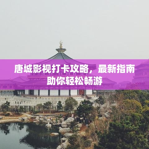 唐城影视打卡攻略,最新指南助你轻松畅游