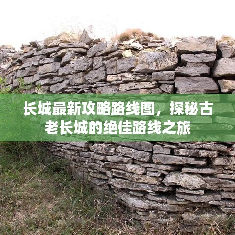长城最新攻略路线图,探秘古老长城的绝佳路线之旅