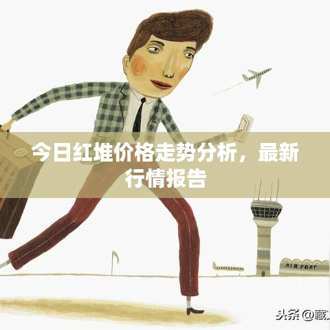 今日红堆价格走势分析,最新行情报告