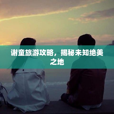 谢童旅游攻略,揭秘未知绝美之地