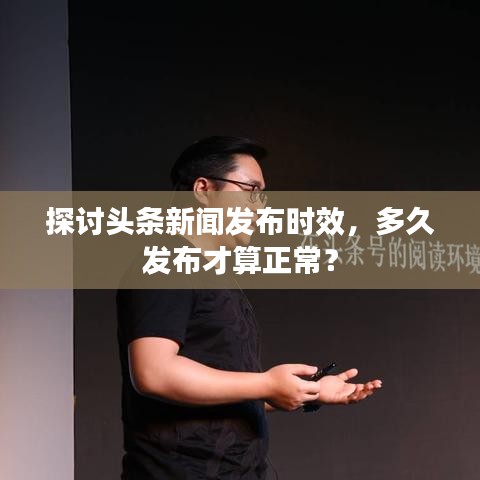 探讨头条新闻发布时效，多久发布才算正常？