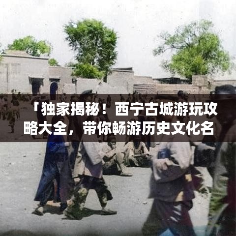 「独家揭秘！西宁古城游玩攻略大全，带你畅游历史文化名城！」