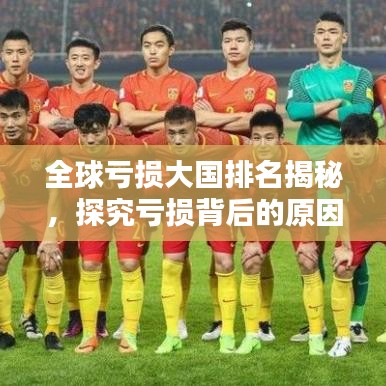 全球亏损大国排名揭秘，探究亏损背后的原因与应对策略