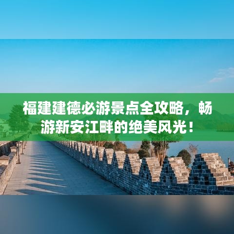 福建建德必游景点全攻略，畅游新安江畔的绝美风光！