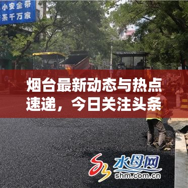 烟台最新动态与热点速递，今日关注头条新闻