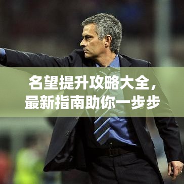 名望提升攻略大全，最新指南助你一步步走向成功巅峰！