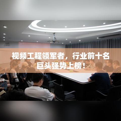 视频工程领军者,行业前十名巨头强势上榜!