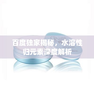 百度独家揭秘，水溶性归元素深度解析