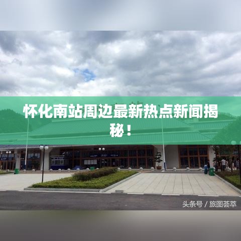 怀化南站周边最新热点新闻揭秘！