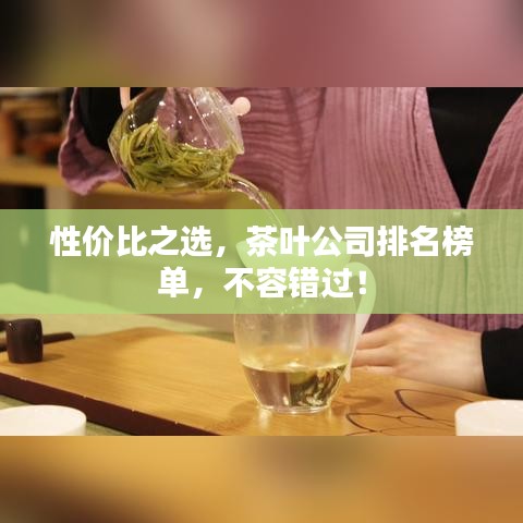 性价比之选,茶叶公司排名榜单,不容错过!
