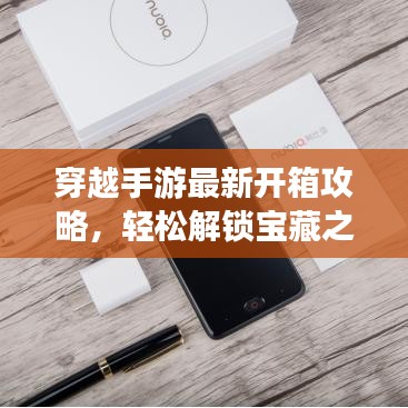 穿越手游最新开箱攻略，轻松解锁宝藏之门！