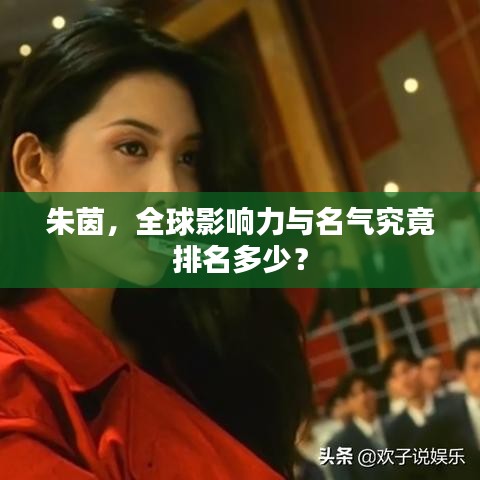 朱茵,全球影响力与名气究竟排名多少?