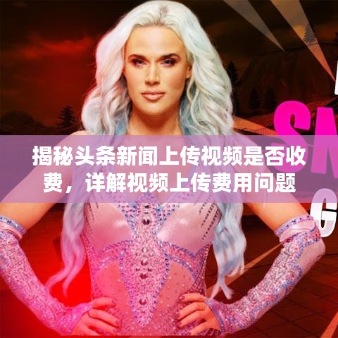 揭秘头条新闻上传视频是否收费,详解视频上传费用问题