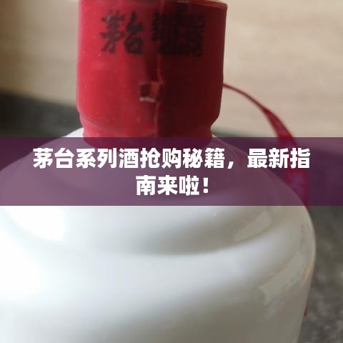 茅台系列酒抢购秘籍，最新指南来啦！