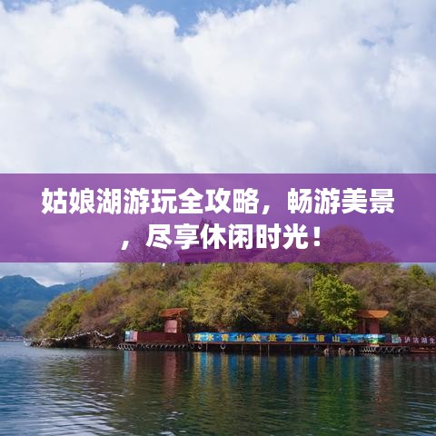 姑娘湖游玩全攻略,畅游美景,尽享休闲时光!