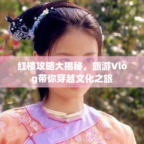 红楼攻略大揭秘，旅游Vlog带你穿越文化之旅