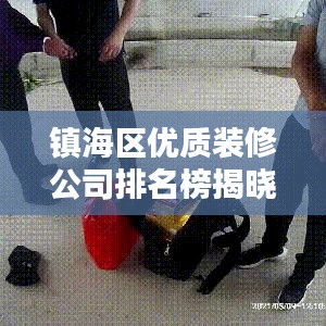 镇海区优质装修公司排名榜揭晓,专业解决方案助您打造理想家居环境!