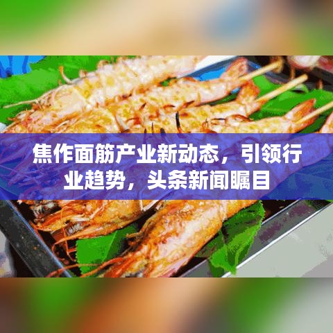 焦作面筋产业新动态,引领行业趋势,头条新闻瞩目
