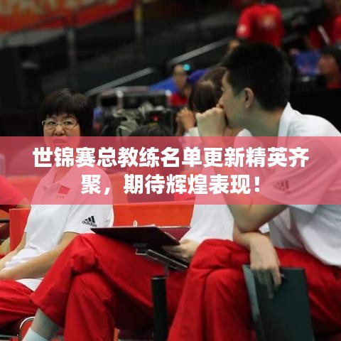 世锦赛总教练名单更新精英齐聚,期待辉煌表现!