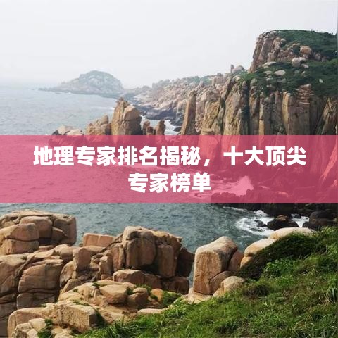 地理专家排名揭秘，十大顶尖专家榜单