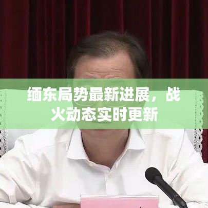 缅东局势最新进展，战火动态实时更新