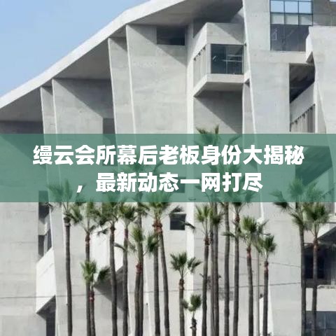 缦云会所幕后老板身份大揭秘，最新动态一网打尽