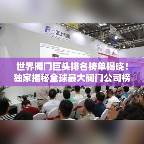 世界阀门巨头排名榜单揭晓!独家揭秘全球最大阀门公司榜单