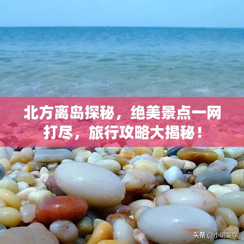 北方离岛探秘,绝美景点一网打尽,旅行攻略大揭秘!