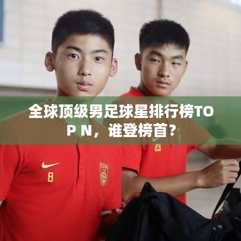 全球顶级男足球星排行榜TOP N,谁登榜首?