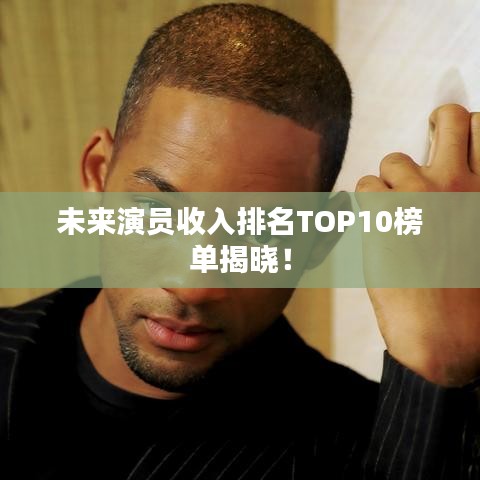 未来演员收入排名TOP10榜单揭晓！