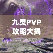 九灵PVP攻略大揭秘,助力你成为战场上的霸主!