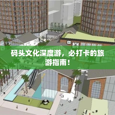 码头文化深度游,必打卡的旅游指南!
