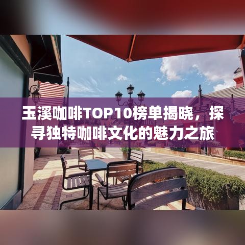 玉溪咖啡TOP10榜单揭晓,探寻独特咖啡文化的魅力之旅