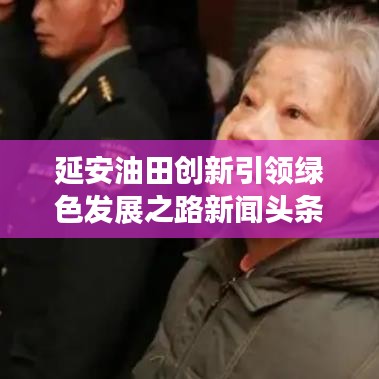 延安油田创新引领绿色发展之路新闻头条