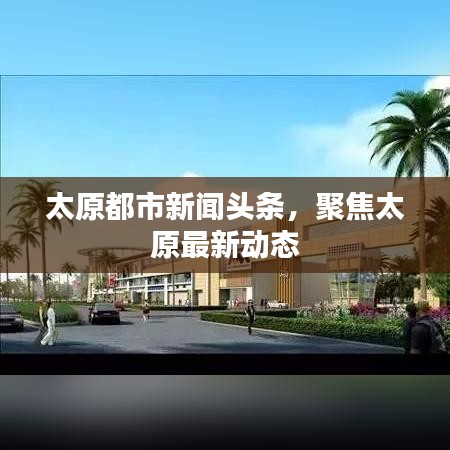 太原都市新闻头条，聚焦太原最新动态