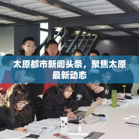 太原都市新闻头条,聚焦太原最新动态