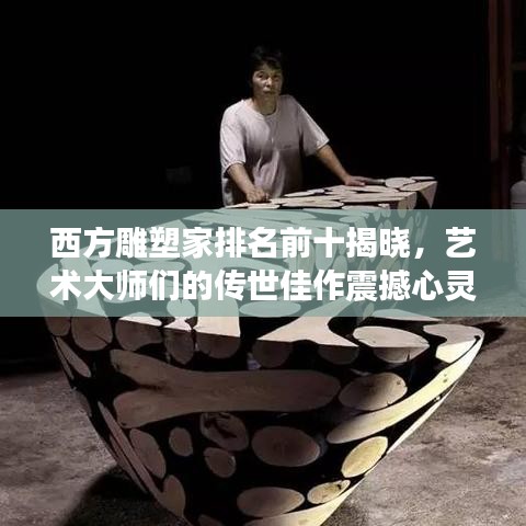 西方雕塑家排名前十揭晓,艺术大师们的传世佳作震撼心灵