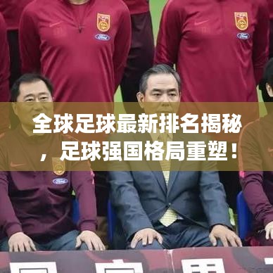 全球足球最新排名揭秘，足球强国格局重塑！