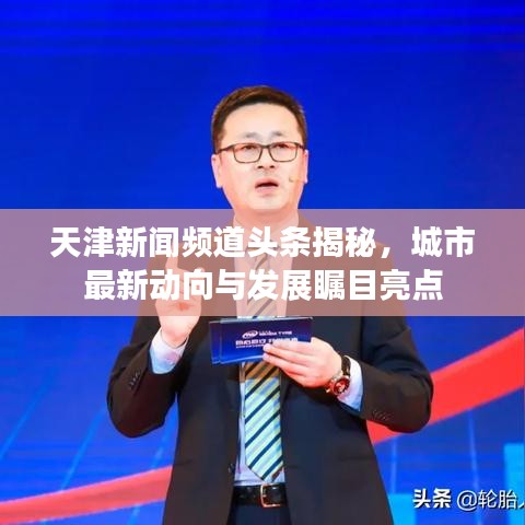 天津新闻频道头条揭秘，城市最新动向与发展瞩目亮点