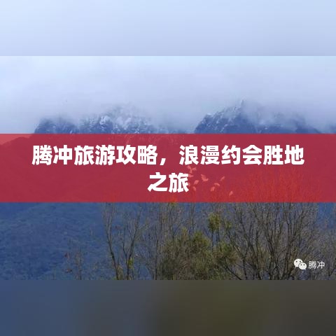腾冲旅游攻略,浪漫约会胜地之旅