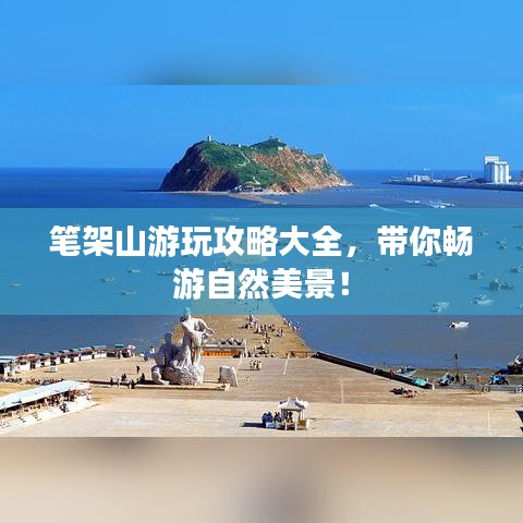 笔架山游玩攻略大全，带你畅游自然美景！