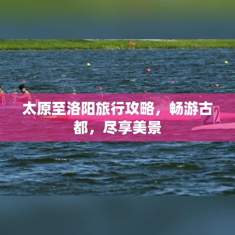 太原至洛阳旅行攻略,畅游古都,尽享美景